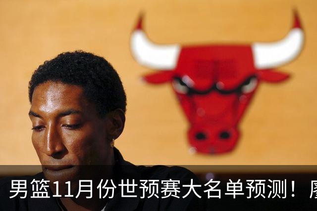 男篮11月份世预赛大名单预测！廖三宁带队，周琦领衔4大主力回归，广东3将恐遭弃用